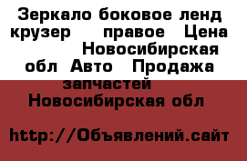 Зеркало боковое ленд крузер 100 правое › Цена ­ 6 000 - Новосибирская обл. Авто » Продажа запчастей   . Новосибирская обл.